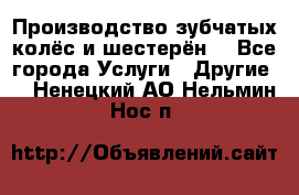 Производство зубчатых колёс и шестерён. - Все города Услуги » Другие   . Ненецкий АО,Нельмин Нос п.